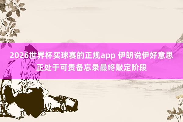 2026世界杯买球赛的正规app 伊朗说伊好意思正处于可贵备忘录最终敲定阶段