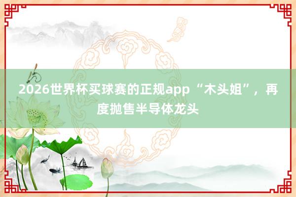 2026世界杯买球赛的正规app “木头姐”,再度抛售半导体龙头 2026世界杯买球赛的正规app “木头姐”,再度抛售半导体龙头
