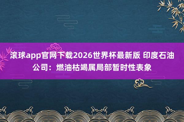 滚球app官网下载2026世界杯最新版 印度石油公司：燃油枯竭属局部暂时性表象