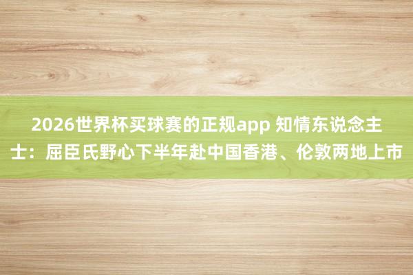 2026世界杯买球赛的正规app 知情东说念主士：屈臣氏野心下半年赴中国香港、伦敦两地上市