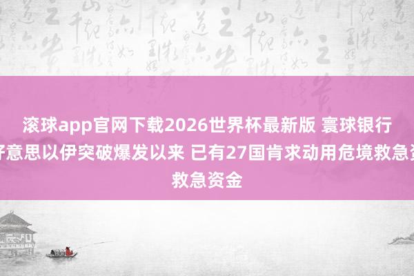 滚球app官网下载2026世界杯最新版 寰球银行:好意思以伊突破爆发以来 已有27国肯求动用危境救急资金 滚球app官网下载2026世界杯最新版 寰球银行:好意思以伊突破爆发以来 已有27国肯求动用危境救急资金