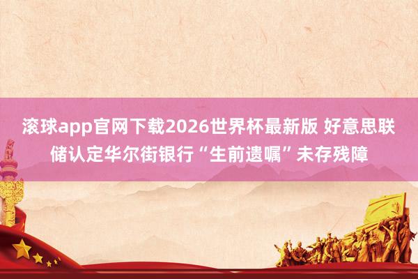 滚球app官网下载2026世界杯最新版 好意思联储认定华尔街银行“生前遗嘱”未存残障