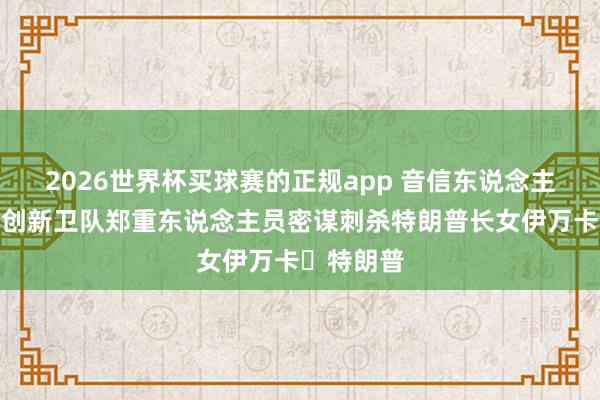 2026世界杯买球赛的正规app 音信东说念主士：伊朗创新卫队郑重东说念主员密谋刺杀特朗普长女伊万卡・特朗普