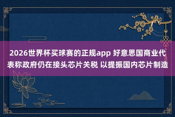 2026世界杯买球赛的正规app 好意思国商业代表称政府仍在接头芯片关税 以提振国内芯片制造