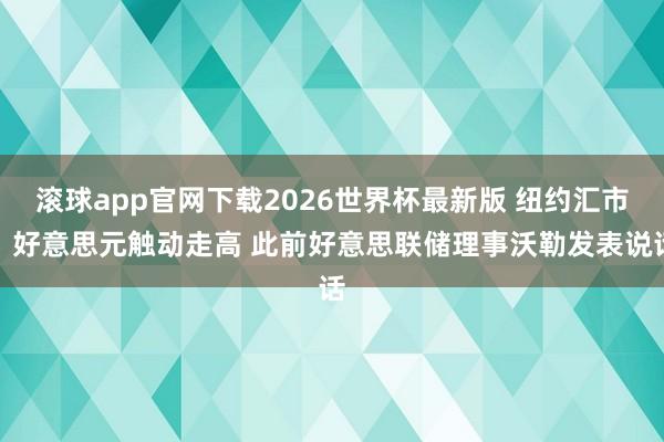 滚球app官网下载2026世界杯最新版 纽约汇市:好意思元触动走高 此前好意思联储理事沃勒发表说话 滚球app官网下载2026世界杯最新版 纽约汇市:好意思元触动走高 此前好意思联储理事沃勒发表说话
