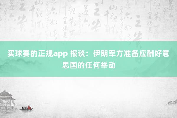 买球赛的正规app 报谈:伊朗军方准备应酬好意思国的任何举动 买球赛的正规app 报谈:伊朗军方准备应酬好意思国的任何举动