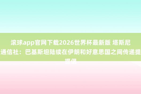 滚球app官网下载2026世界杯最新版 塔斯尼姆通信社：巴基斯坦陆续在伊朗和好意思国之间传递提倡