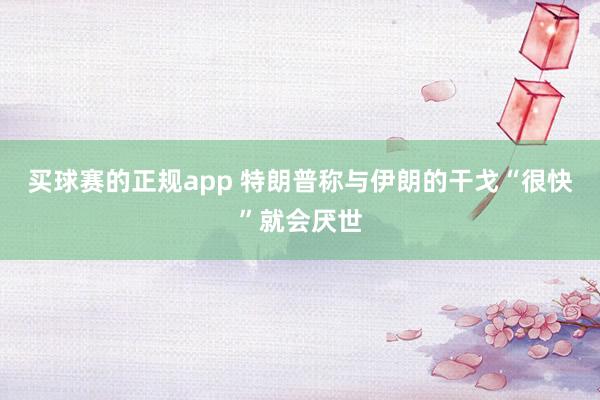 买球赛的正规app 特朗普称与伊朗的干戈“很快”就会厌世