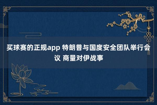 买球赛的正规app 特朗普与国度安全团队举行会议 商量对伊战事