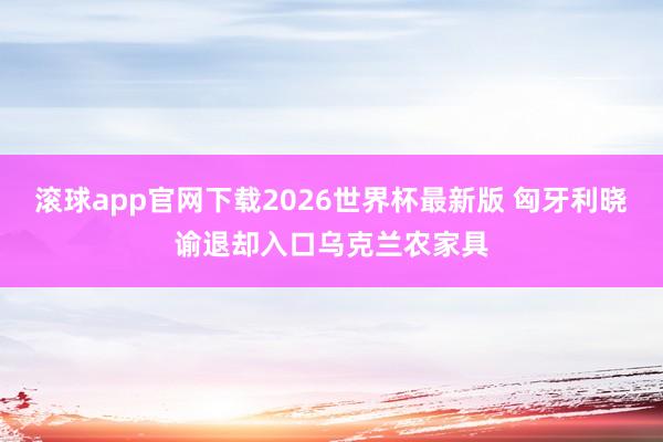滚球app官网下载2026世界杯最新版 匈牙利晓谕退却入口乌克兰农家具