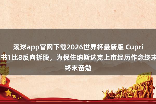 滚球app官网下载2026世界杯最新版 Cuprina文书1比8反向拆股，为保住纳斯达克上市经历作念终末奋勉