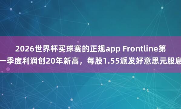 2026世界杯买球赛的正规app Frontline第一季度利润创20年新高，每股1.55派发好意思元股息