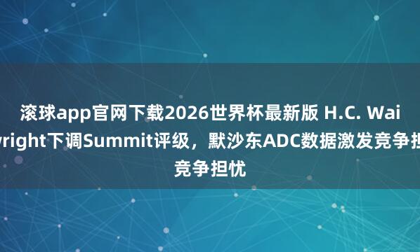 滚球app官网下载2026世界杯最新版 H.C. Wainwright下调Summit评级，默沙东ADC数据激发竞争担忧