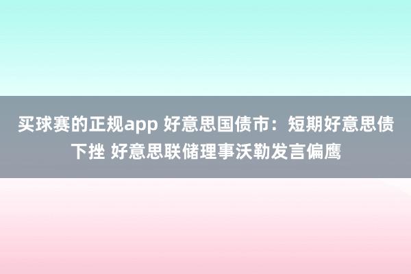 买球赛的正规app 好意思国债市：短期好意思债下挫 好意思联储理事沃勒发言偏鹰