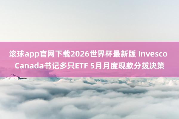 滚球app官网下载2026世界杯最新版 Invesco Canada书记多只ETF 5月月度现款分拨决策