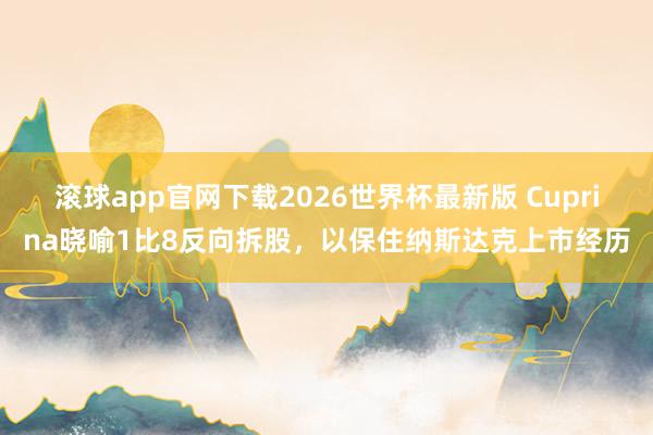 滚球app官网下载2026世界杯最新版 Cuprina晓喻1比8反向拆股，以保住纳斯达克上市经历