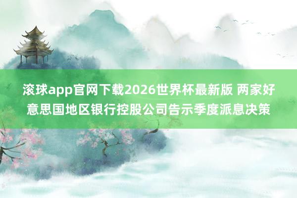 滚球app官网下载2026世界杯最新版 两家好意思国地区银行控股公司告示季度派息决策