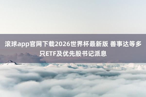 滚球app官网下载2026世界杯最新版 善事达等多只ETF及优先股书记派息