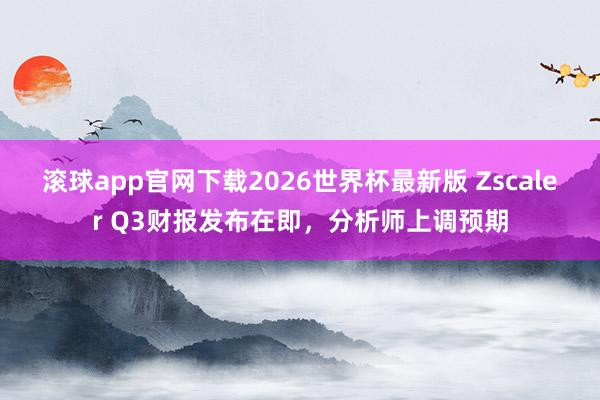 滚球app官网下载2026世界杯最新版 Zscaler Q3财报发布在即，分析师上调预期