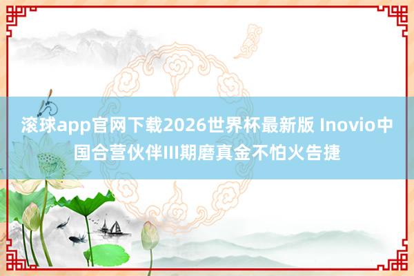 滚球app官网下载2026世界杯最新版 Inovio中国合营伙伴III期磨真金不怕火告捷