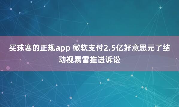 买球赛的正规app 微软支付2.5亿好意思元了结动视暴雪推进诉讼