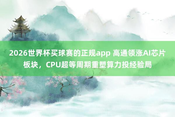 2026世界杯买球赛的正规app 高通领涨AI芯片板块，CPU超等周期重塑算力投经验局