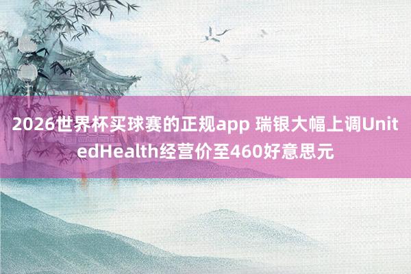 2026世界杯买球赛的正规app 瑞银大幅上调UnitedHealth经营价至460好意思元