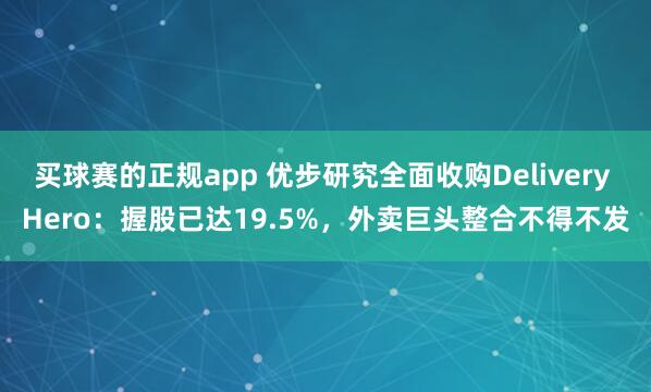买球赛的正规app 优步研究全面收购Delivery Hero：握股已达19.5%，外卖巨头整合不得不发