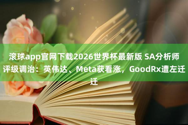滚球app官网下载2026世界杯最新版 SA分析师评级调治：英伟达、Meta获看涨，GoodRx遭左迁