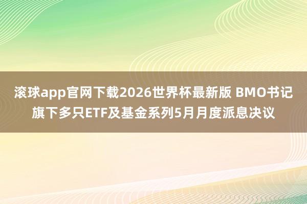 滚球app官网下载2026世界杯最新版 BMO书记旗下多只ETF及基金系列5月月度派息决议