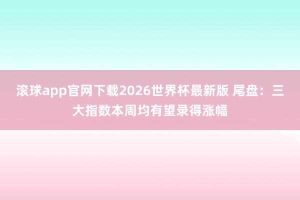 滚球app官网下载2026世界杯最新版 尾盘：三大指数本周均有望录得涨幅