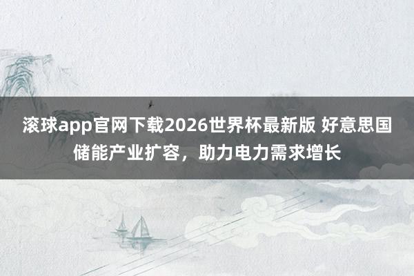 滚球app官网下载2026世界杯最新版 好意思国储能产业扩容，助力电力需求增长