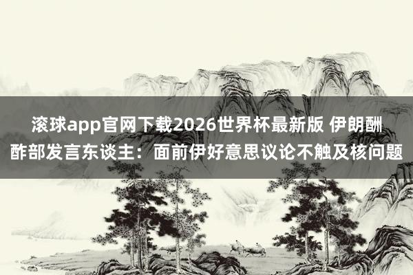滚球app官网下载2026世界杯最新版 伊朗酬酢部发言东谈主:面前伊好意思议论不触及核问题 滚球app官网下载2026世界杯最新版 伊朗酬酢部发言东谈主:面前伊好意思议论不触及核问题