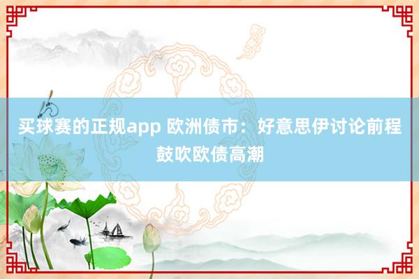 买球赛的正规app 欧洲债市：好意思伊讨论前程鼓吹欧债高潮