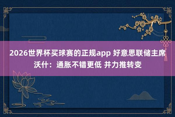 2026世界杯买球赛的正规app 好意思联储主席沃什:通胀不错更低 并力推转变