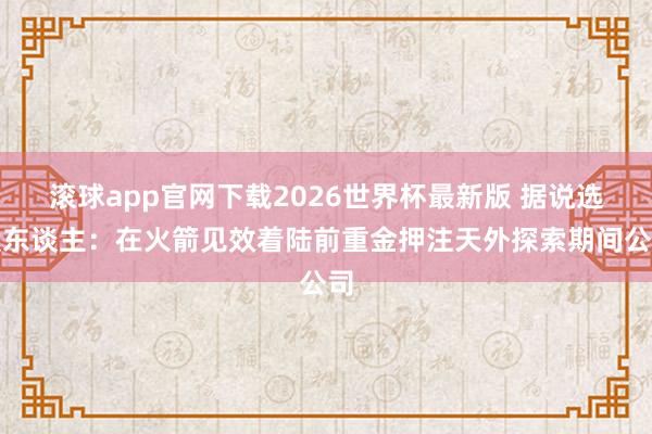 滚球app官网下载2026世界杯最新版 据说选股东谈主：在火箭见效着陆前重金押注天外探索期间公司