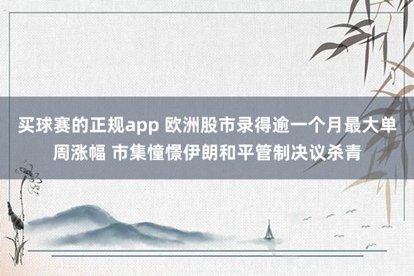 买球赛的正规app 欧洲股市录得逾一个月最大单周涨幅 市集憧憬伊朗和平管制决议杀青