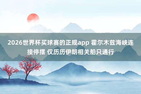 2026世界杯买球赛的正规app 霍尔木兹海峡连接停摆 仅历历伊朗相关船只通行