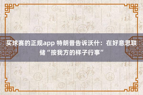 买球赛的正规app 特朗普告诉沃什:在好意思联储“按我方的样子行事” 买球赛的正规app 特朗普告诉沃什:在好意思联储“按我方的样子行事”