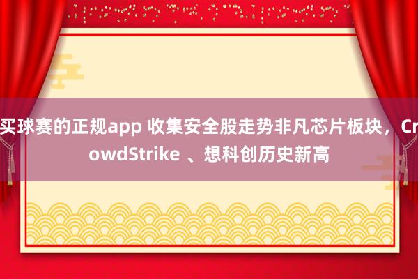 买球赛的正规app 收集安全股走势非凡芯片板块，CrowdStrike 、想科创历史新高