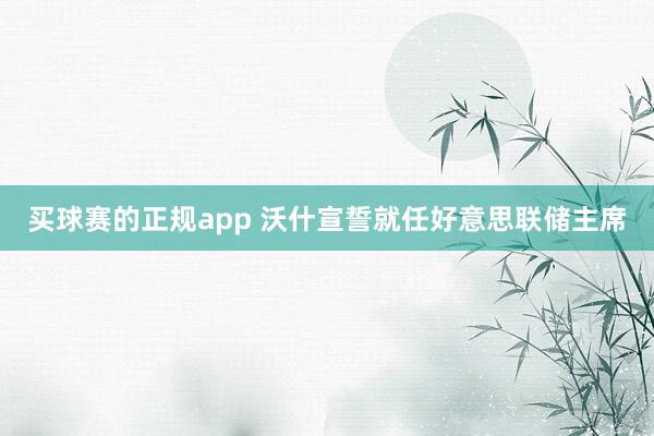买球赛的正规app 沃什宣誓就任好意思联储主席