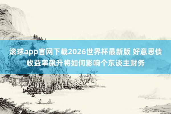 滚球app官网下载2026世界杯最新版 好意思债收益率飙升将如何影响个东谈主财务