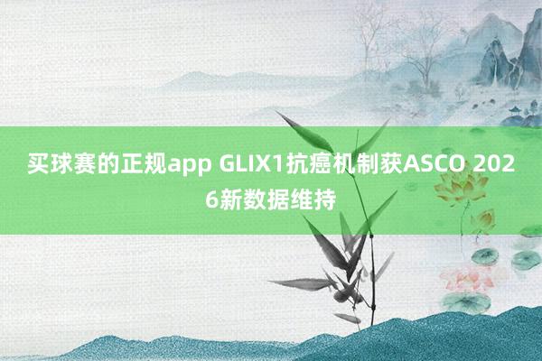 买球赛的正规app GLIX1抗癌机制获ASCO 2026新数据维持