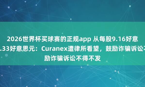 2026世界杯买球赛的正规app 从每股9.16好意思元到0.33好意思元：Curanex遭律所看望，鼓励诈骗诉讼不得不发