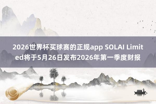 2026世界杯买球赛的正规app SOLAI Limited将于5月26日发布2026年第一季度财报
