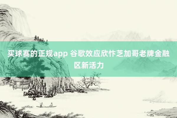 买球赛的正规app 谷歌效应欣忭芝加哥老牌金融区新活力 买球赛的正规app 谷歌效应欣忭芝加哥老牌金融区新活力