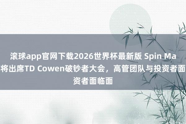 滚球app官网下载2026世界杯最新版 Spin Master将出席TD Cowen破钞者大会，高管团队与投资者面临面