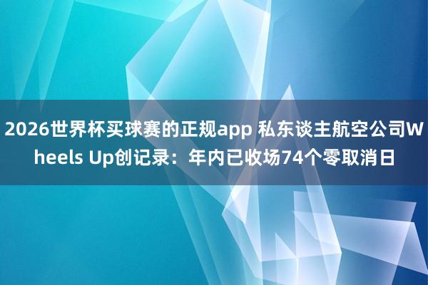 2026世界杯买球赛的正规app 私东谈主航空公司Wheels Up创记录：年内已收场74个零取消日