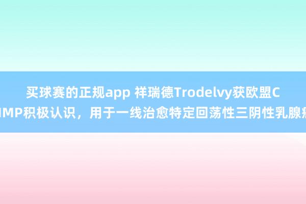 买球赛的正规app 祥瑞德Trodelvy获欧盟CHMP积极认识，用于一线治愈特定回荡性三阴性乳腺癌