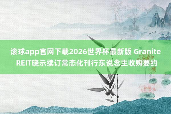 滚球app官网下载2026世界杯最新版 Granite REIT晓示续订常态化刊行东说念主收购要约
